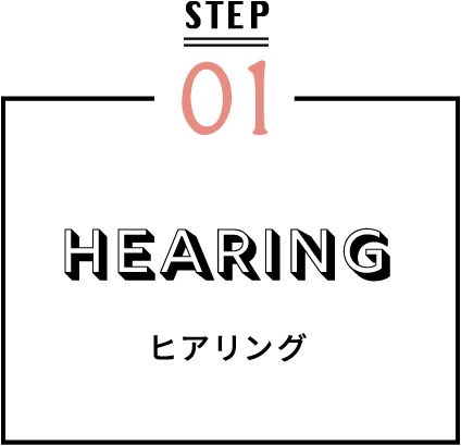 STEP01 ヒアリング